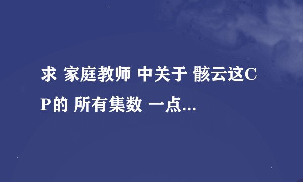 求 家庭教师 中关于 骸云这CP的 所有集数 一点点的也要 摆脱啦。 爱骸云。
