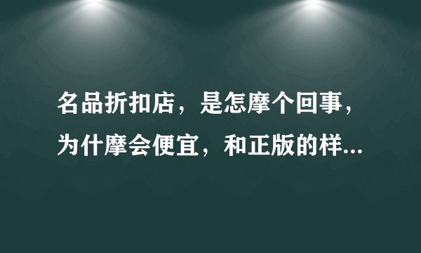 名品折扣店，是怎摩个回事，为什摩会便宜，和正版的样子一样吗？