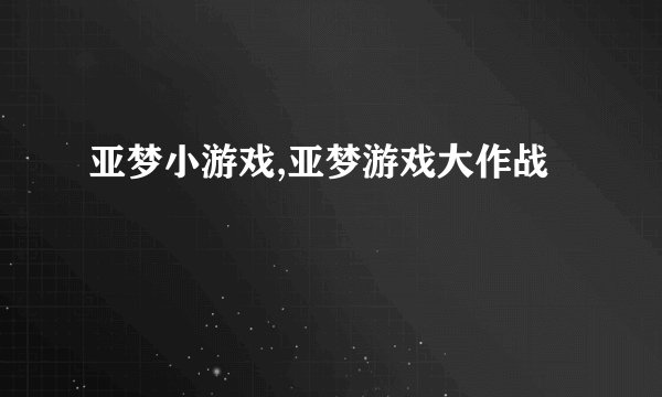 亚梦小游戏,亚梦游戏大作战