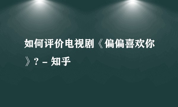 如何评价电视剧《偏偏喜欢你》? - 知乎