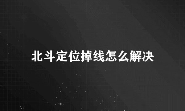 北斗定位掉线怎么解决