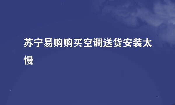苏宁易购购买空调送货安装太慢
