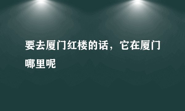 要去厦门红楼的话，它在厦门哪里呢