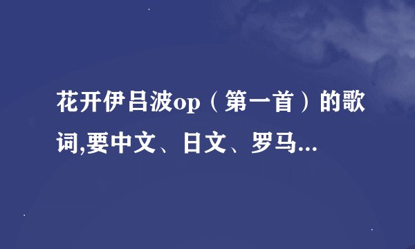 花开伊吕波op（第一首）的歌词,要中文、日文、罗马音，最好是穿插的，比如 日 罗 中 日 （循环） 这样