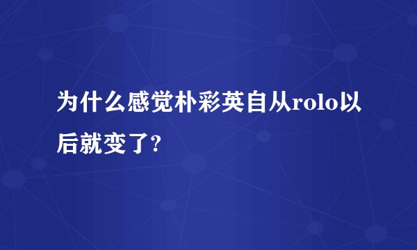 为什么感觉朴彩英自从rolo以后就变了?