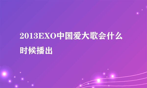 2013EXO中国爱大歌会什么时候播出