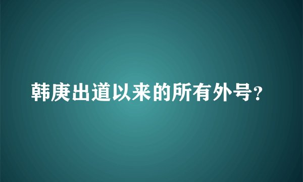 韩庚出道以来的所有外号？