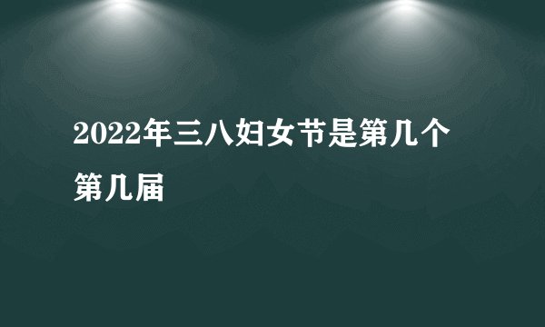 2022年三八妇女节是第几个 第几届