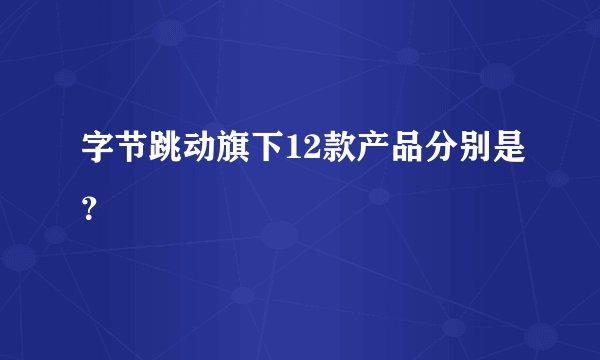 字节跳动旗下12款产品分别是？