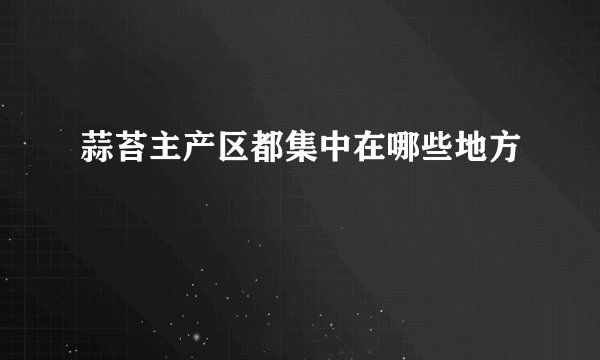 蒜苔主产区都集中在哪些地方
