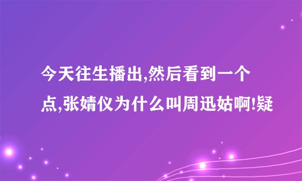 今天往生播出,然后看到一个点,张婧仪为什么叫周迅姑啊!疑