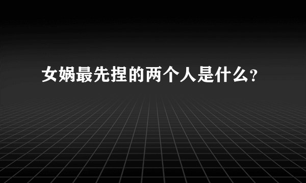 女娲最先捏的两个人是什么？