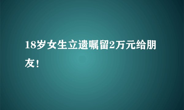 18岁女生立遗嘱留2万元给朋友！