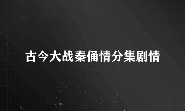 古今大战秦俑情分集剧情