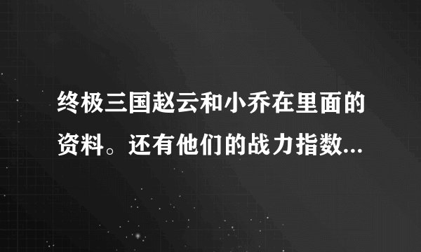 终极三国赵云和小乔在里面的资料。还有他们的战力指数各是多少？
