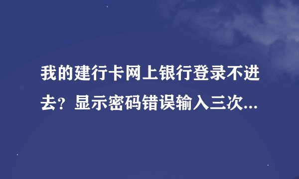 我的建行卡网上银行登录不进去？显示密码错误输入三次就自动锁住但我确定我没记错密码的