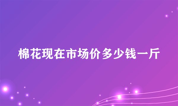 棉花现在市场价多少钱一斤