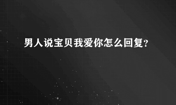 男人说宝贝我爱你怎么回复？