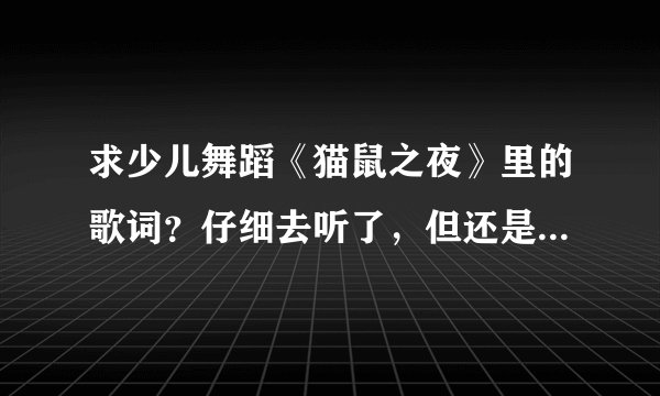 求少儿舞蹈《猫鼠之夜》里的歌词?仔细去听了,但还是写不全,谢谢帮忙!!!