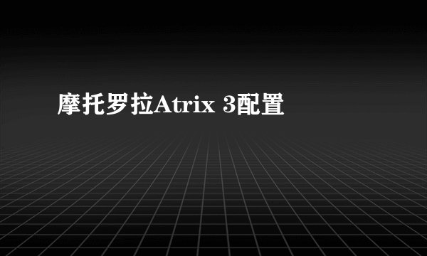 摩托罗拉Atrix 3配置