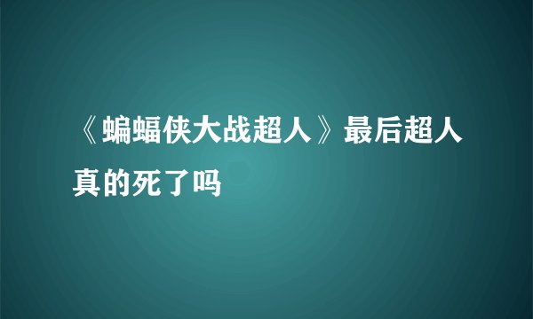 《蝙蝠侠大战超人》最后超人真的死了吗