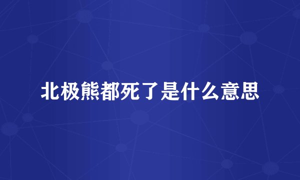 北极熊都死了是什么意思