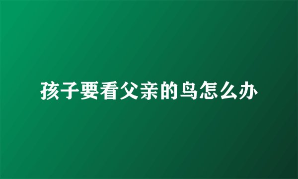 孩子要看父亲的鸟怎么办