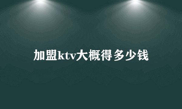 加盟ktv大概得多少钱