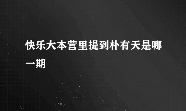 快乐大本营里提到朴有天是哪一期