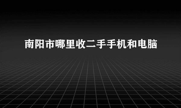 南阳市哪里收二手手机和电脑