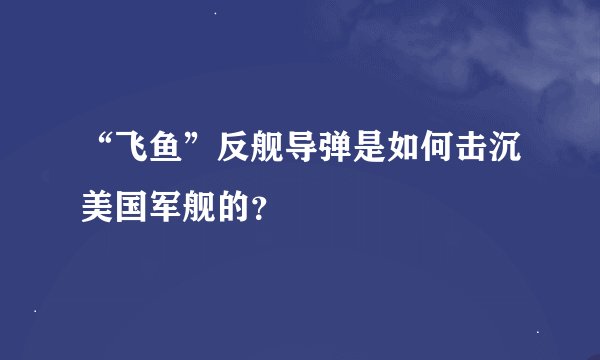 “飞鱼”反舰导弹是如何击沉美国军舰的？