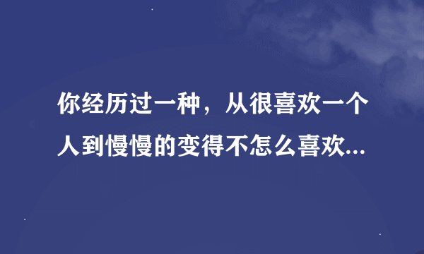 你经历过一种，从很喜欢一个人到慢慢的变得不怎么喜欢，再到最后的讨厌她，这样的一个过程吗？