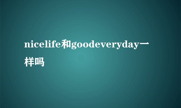 nicelife和goodeveryday一样吗