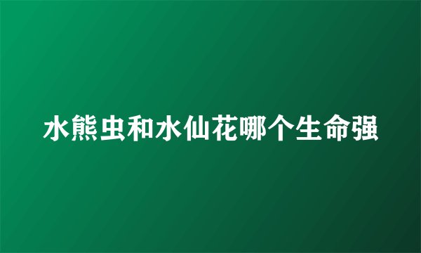 水熊虫和水仙花哪个生命强