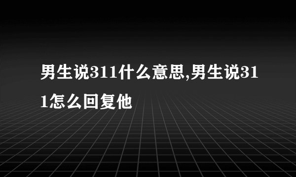 男生说311什么意思,男生说311怎么回复他
