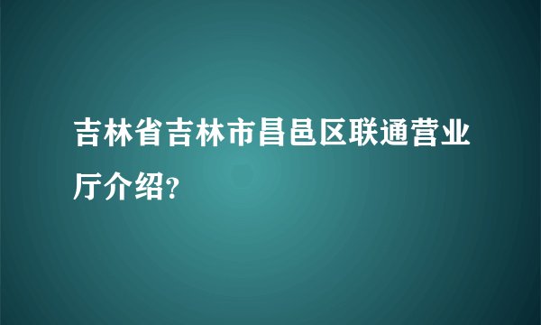 吉林省吉林市昌邑区联通营业厅介绍？
