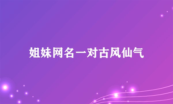 姐妹网名一对古风仙气