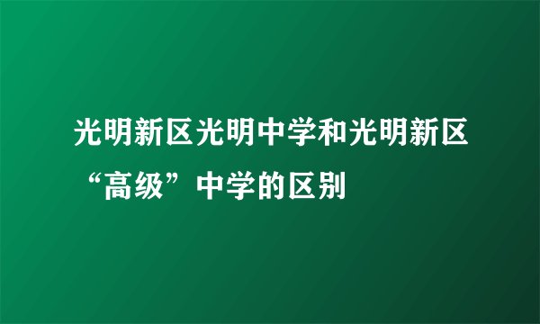 光明新区光明中学和光明新区“高级”中学的区别