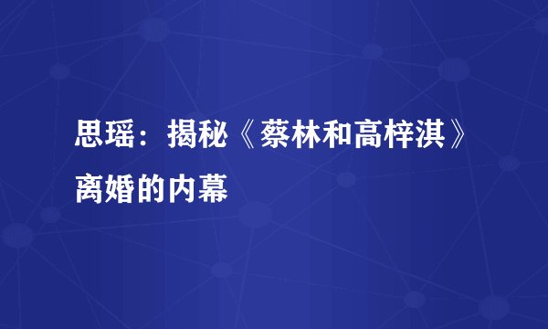 思瑶：揭秘《蔡林和高梓淇》离婚的内幕