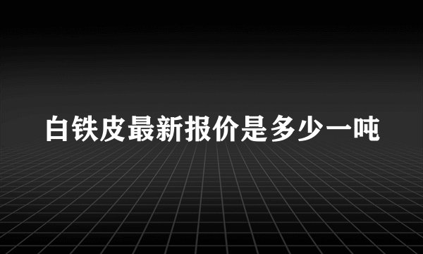 白铁皮最新报价是多少一吨