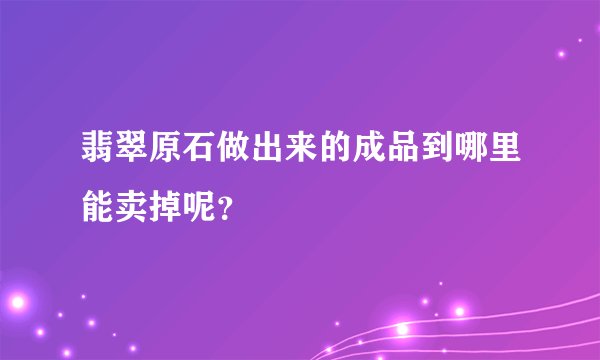 翡翠原石做出来的成品到哪里能卖掉呢？
