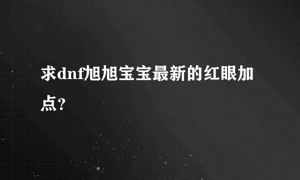 求dnf旭旭宝宝最新的红眼加点？