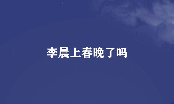 李晨上春晚了吗