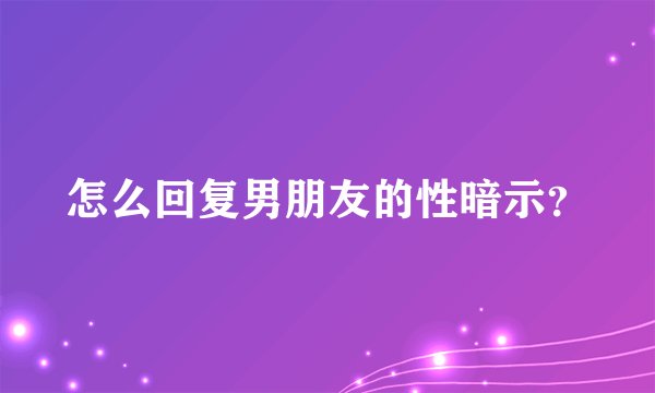 怎么回复男朋友的性暗示?