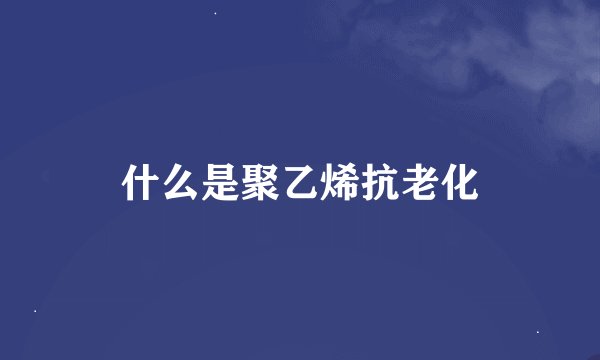 什么是聚乙烯抗老化