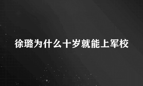 徐璐为什么十岁就能上军校