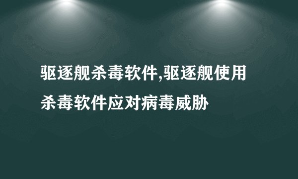 驱逐舰杀毒软件,驱逐舰使用杀毒软件应对病毒威胁