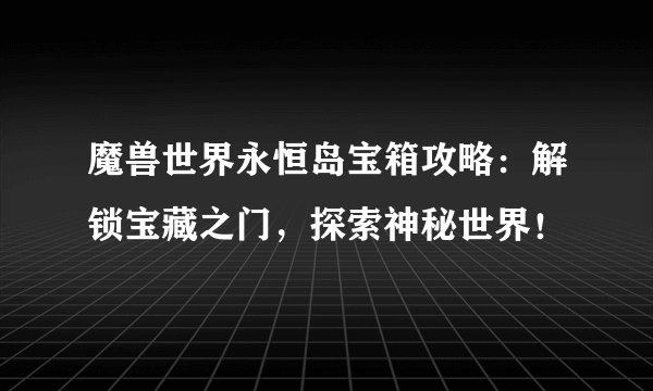 魔兽世界永恒岛宝箱攻略:解锁宝藏之门,探索神秘世界!