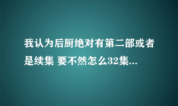 我认为后厨绝对有第二部或者是续集 要不然怎么32集后面写上半部？
