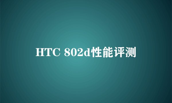 HTC 802d性能评测